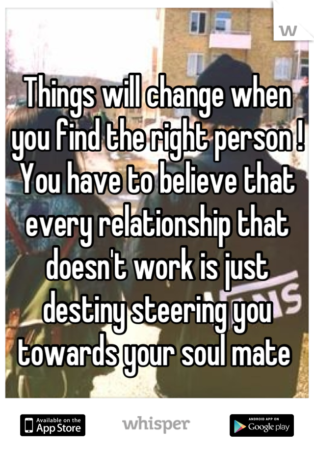 Things will change when you find the right person ! You have to believe that every relationship that doesn't work is just destiny steering you towards your soul mate 