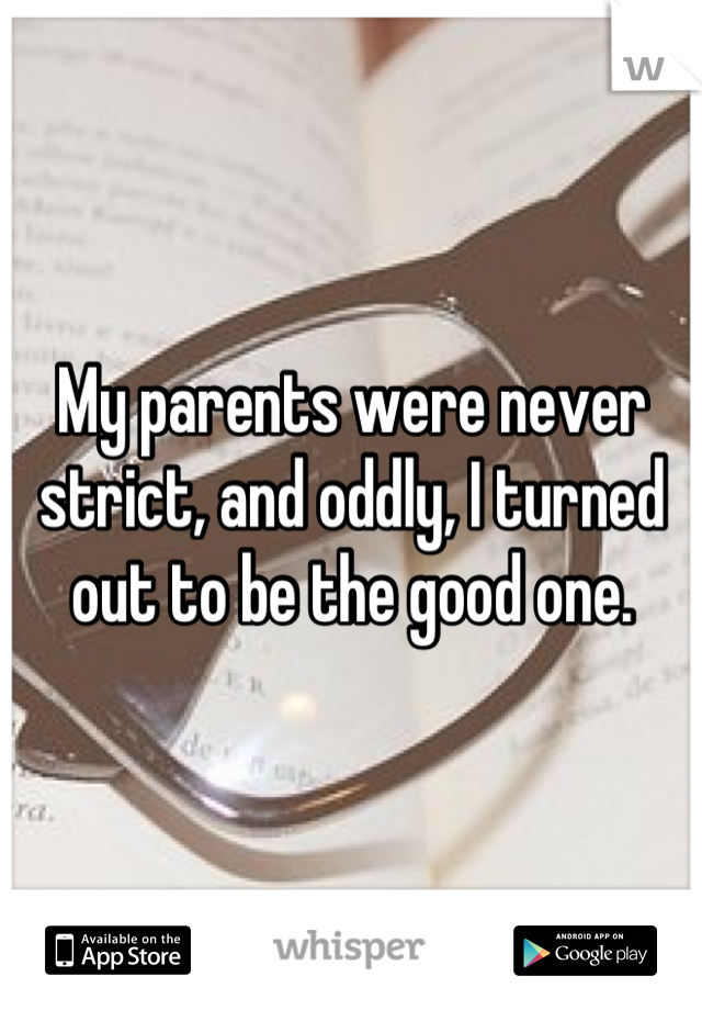 My parents were never strict, and oddly, I turned out to be the good one.