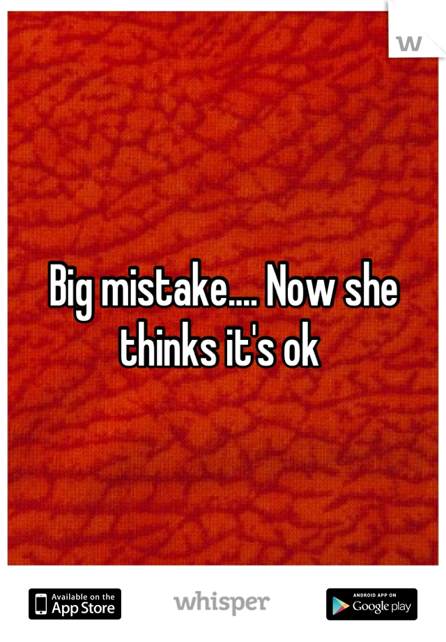 Big mistake.... Now she thinks it's ok 