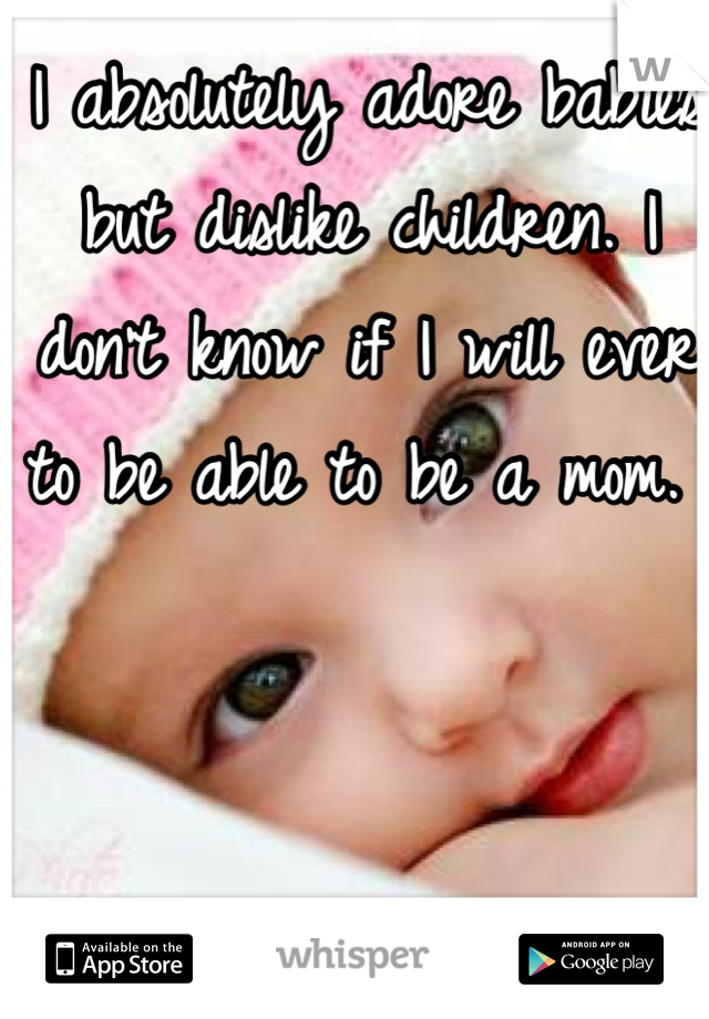 I absolutely adore babies but dislike children. I don't know if I will ever to be able to be a mom. 