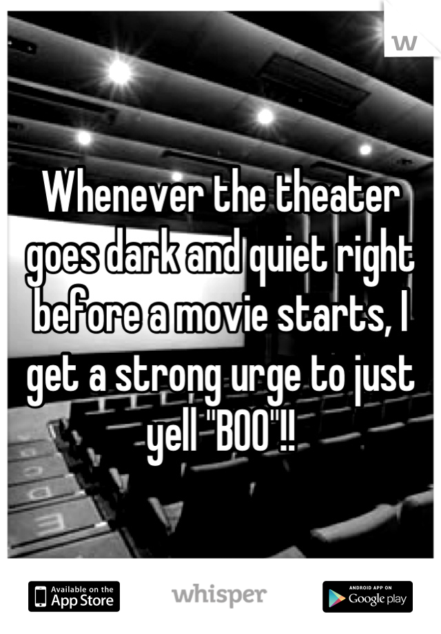Whenever the theater goes dark and quiet right before a movie starts, I get a strong urge to just yell "BOO"!!