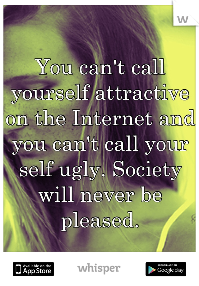 You can't call yourself attractive on the Internet and you can't call your self ugly. Society will never be pleased.