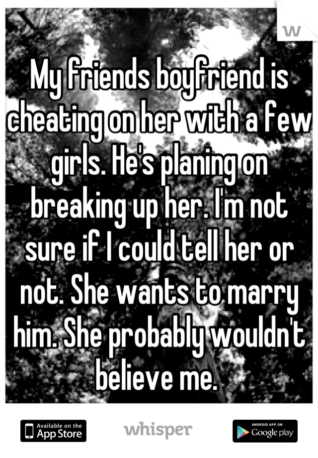 My friends boyfriend is cheating on her with a few girls. He's planing on breaking up her. I'm not sure if I could tell her or not. She wants to marry him. She probably wouldn't believe me. 