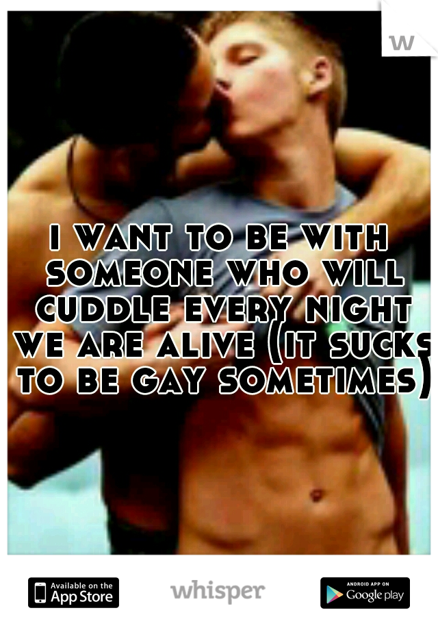 i want to be with someone who will cuddle every night we are alive (it sucks to be gay sometimes)