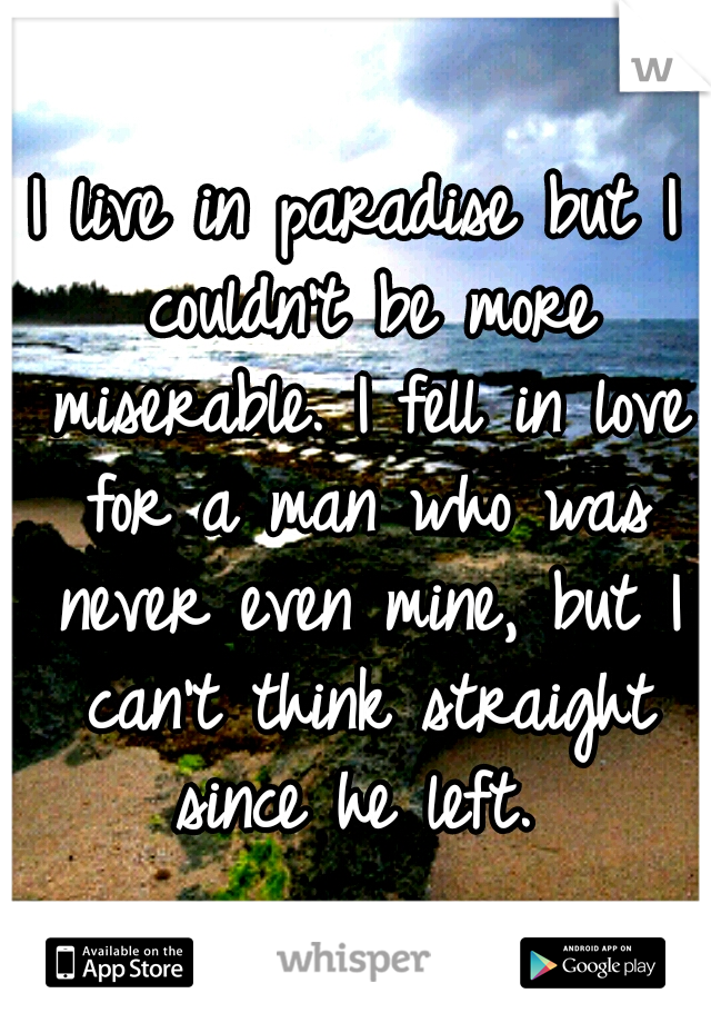 I live in paradise but I couldn't be more miserable. I fell in love for a man who was never even mine, but I can't think straight since he left. 