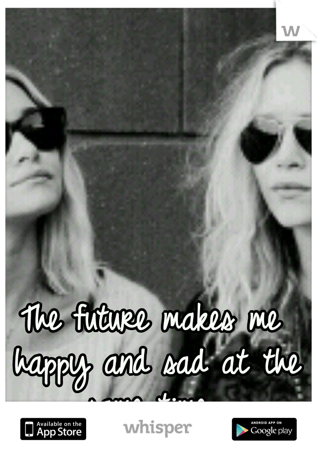 The future makes me happy and sad at the same time. 