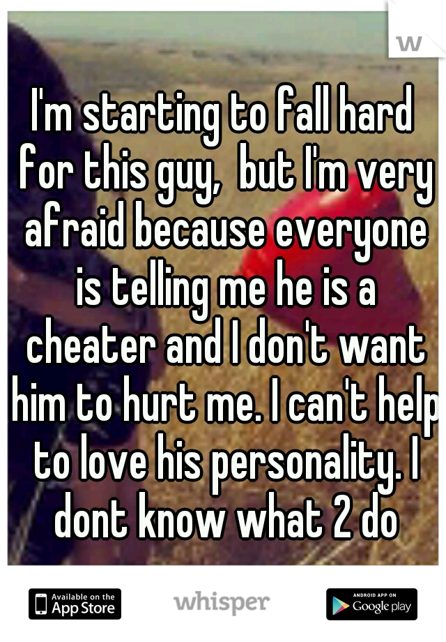 I'm starting to fall hard for this guy,  but I'm very afraid because everyone is telling me he is a cheater and I don't want him to hurt me. I can't help to love his personality. I dont know what 2 do