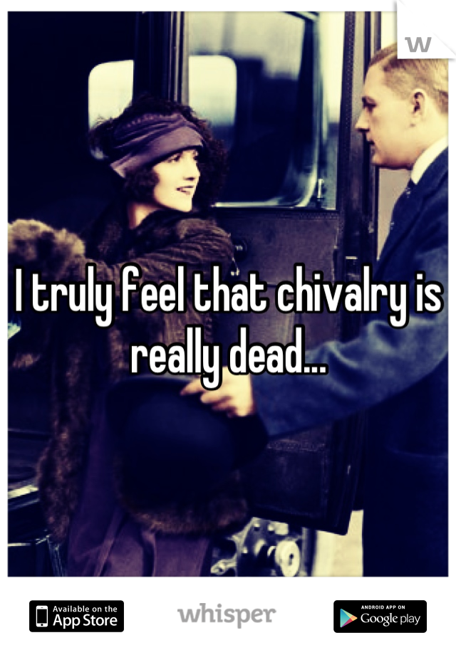 I truly feel that chivalry is really dead...
