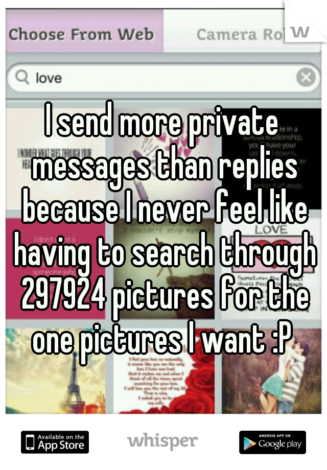 I send more private messages than replies because I never feel like having to search through 297924 pictures for the one pictures I want :P 