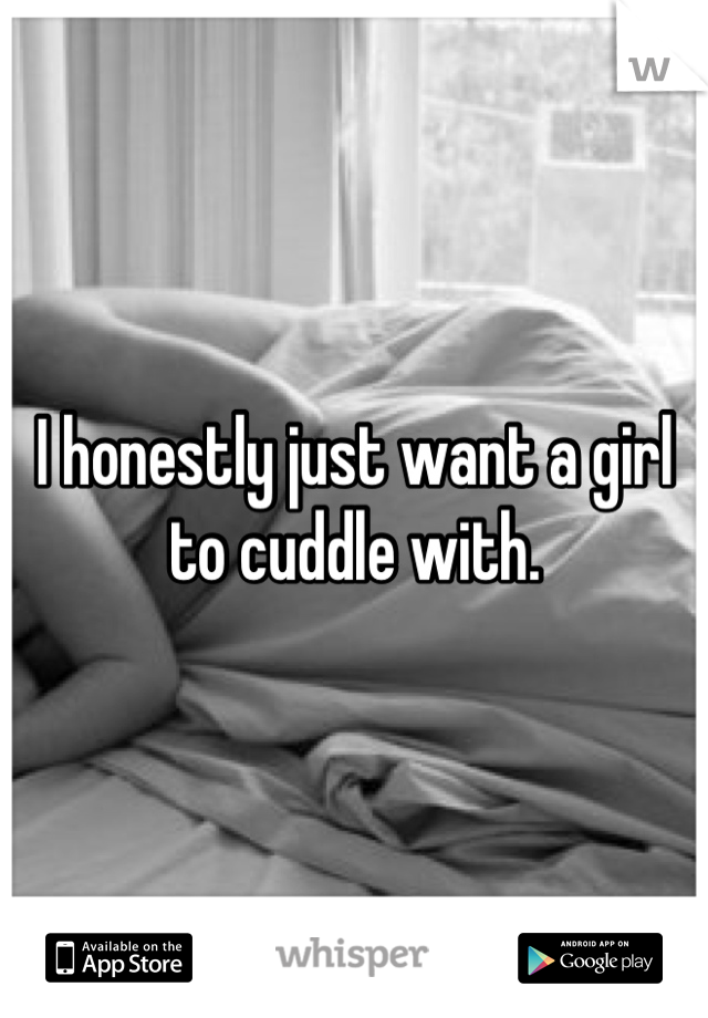 I honestly just want a girl to cuddle with.