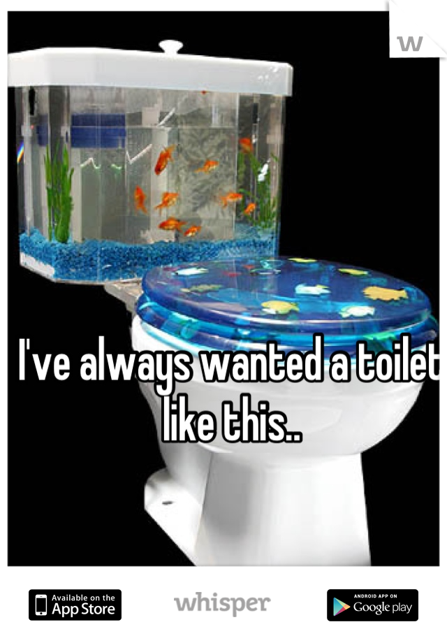 I've always wanted a toilet like this..