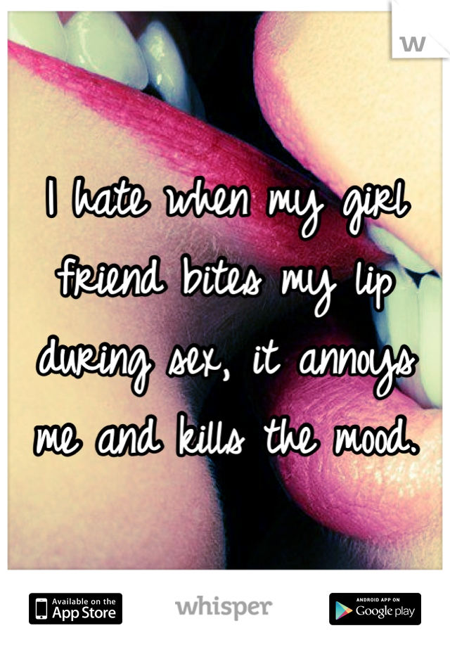 I hate when my girl friend bites my lip during sex, it annoys me and kills the mood.