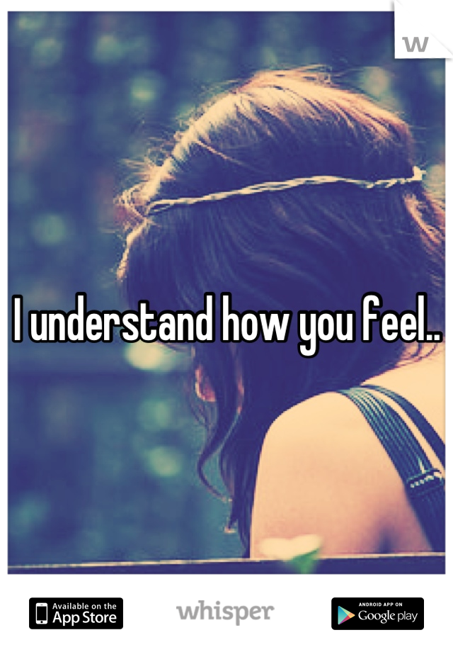 I understand how you feel..