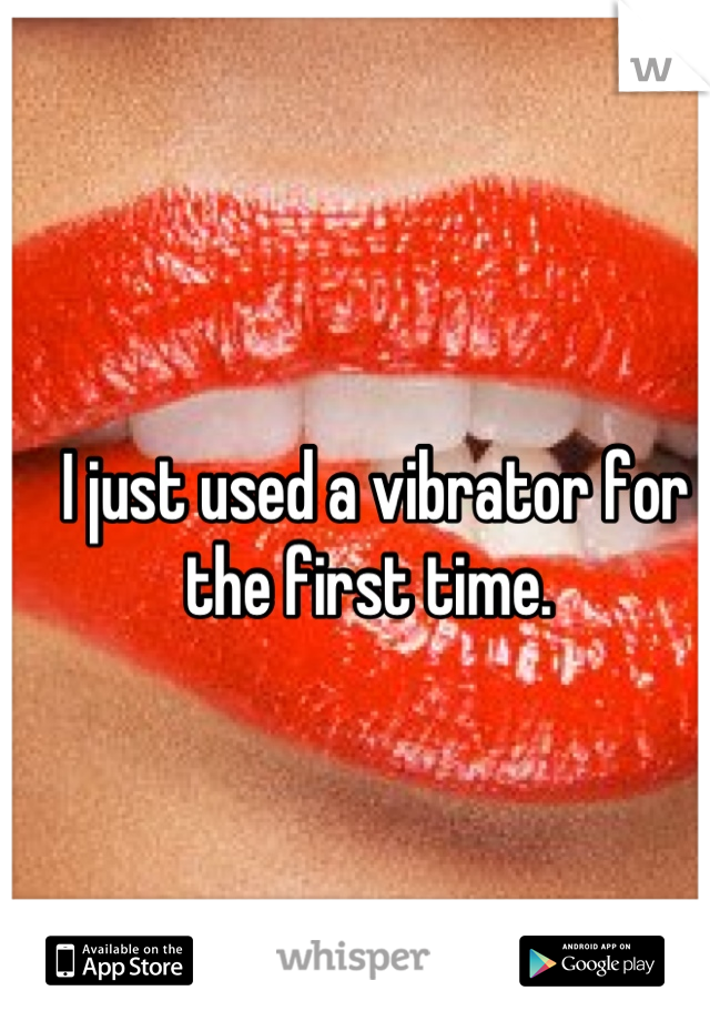 I just used a vibrator for the first time. 