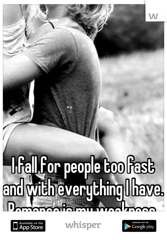 I fall for people too fast and with everything I have. Romance is my weakness.