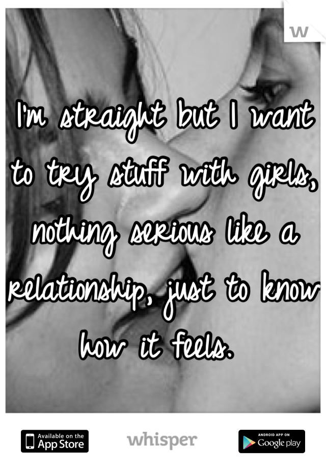 I'm straight but I want to try stuff with girls, nothing serious like a relationship, just to know how it feels. 