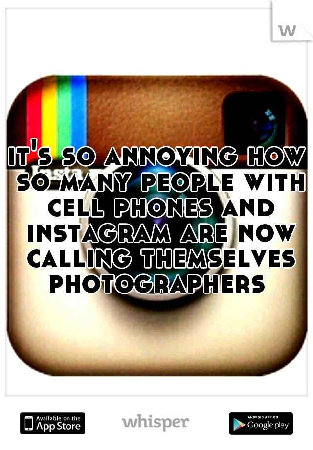 it's so annoying how so many people with cell phones and instagram are now calling themselves photographers 