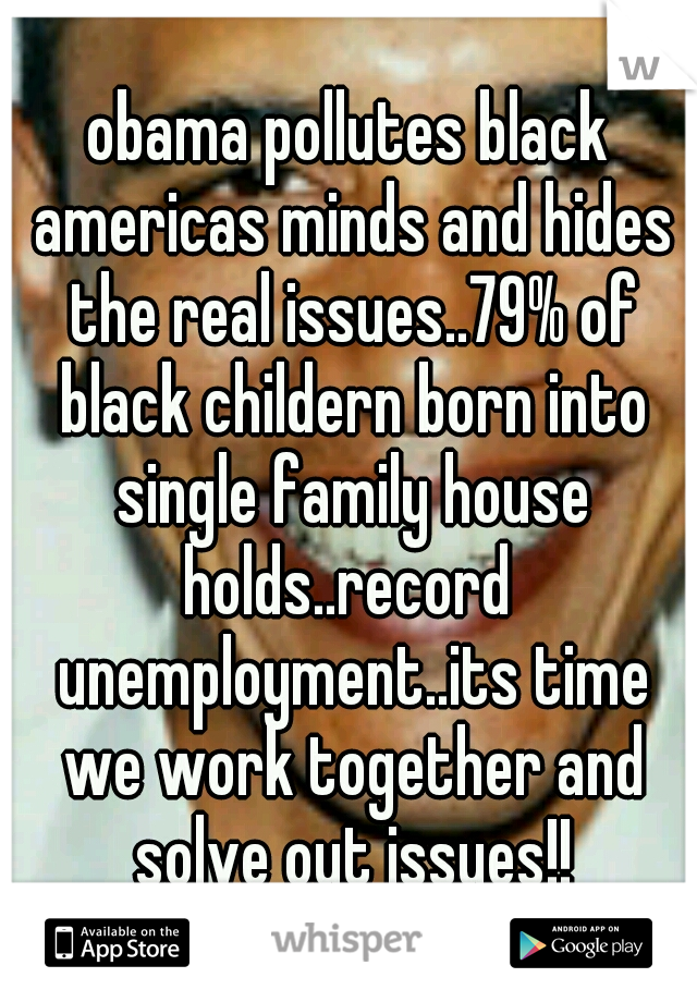 obama pollutes black americas minds and hides the real issues..79% of black childern born into single family house holds..record  unemployment..its time we work together and solve out issues!!