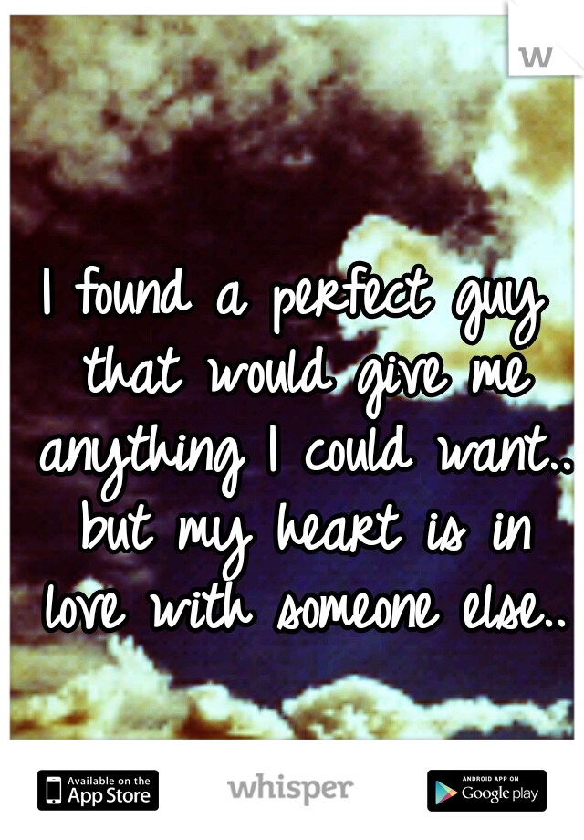 I found a perfect guy that would give me anything I could want.. but my heart is in love with someone else..