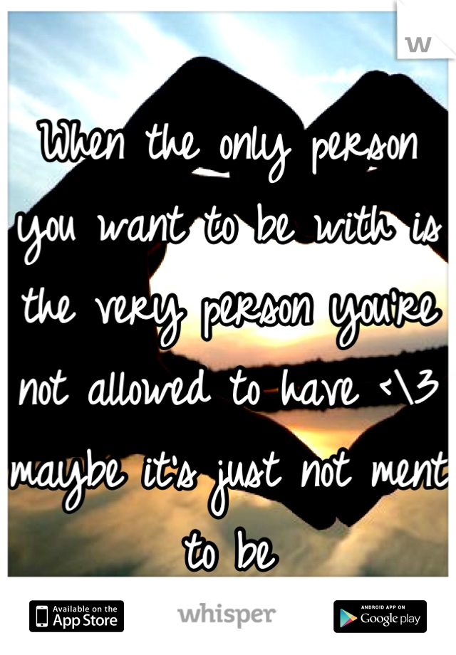 When the only person you want to be with is the very person you're not allowed to have <\3
maybe it's just not ment to be