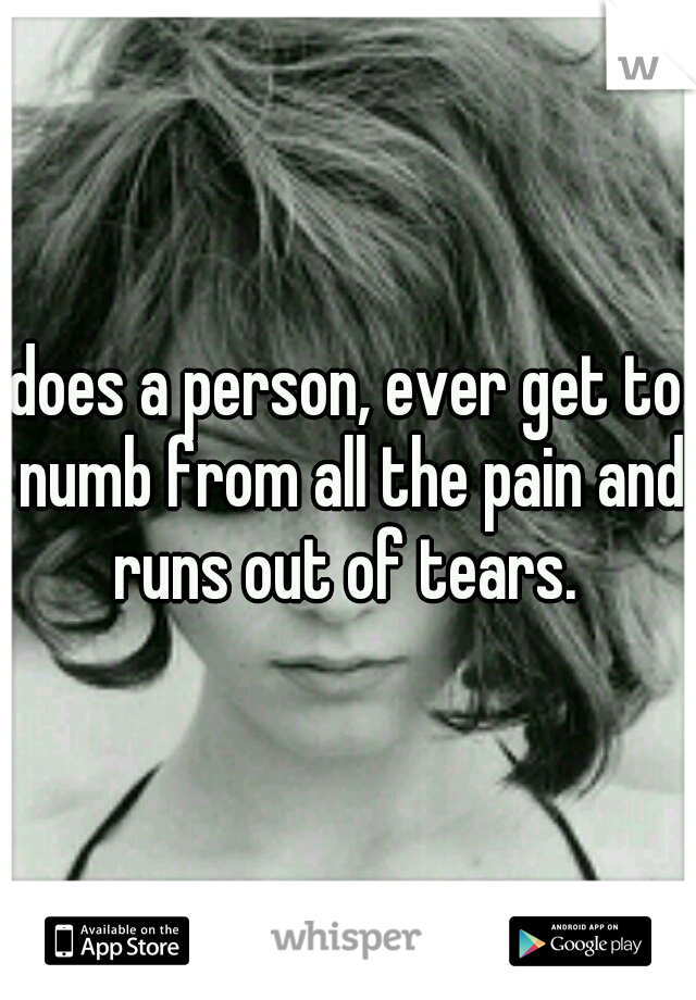does a person, ever get to numb from all the pain and runs out of tears. 