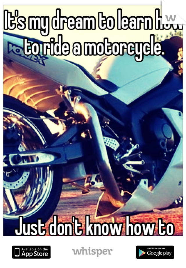 It's my dream to learn how to ride a motorcycle.






Just don't know how to start...
