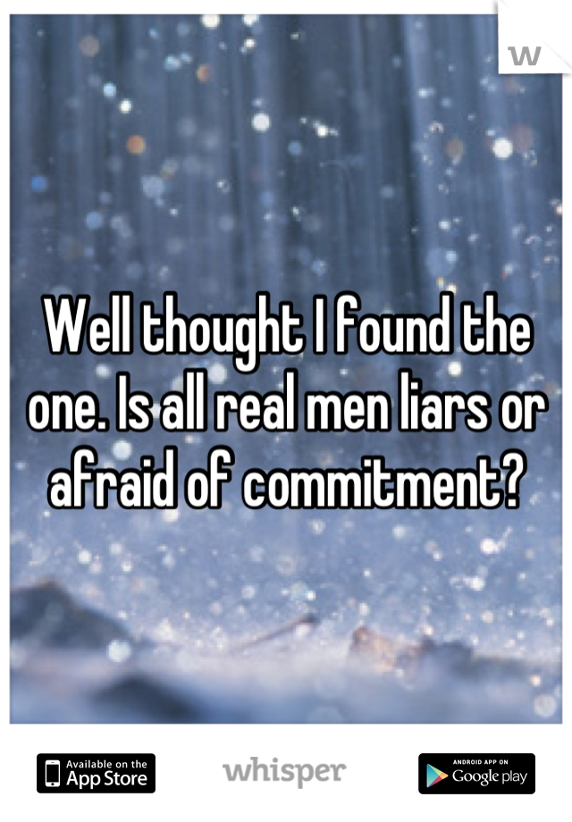 Well thought I found the one. Is all real men liars or afraid of commitment?