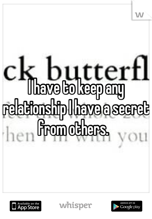 I have to keep any relationship I have a secret from others.  