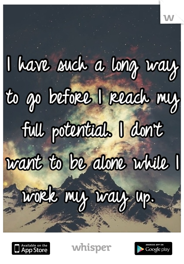 I have such a long way to go before I reach my full potential. I don't want to be alone while I work my way up. 