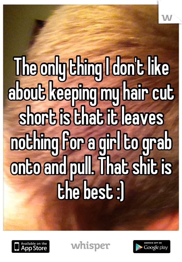The only thing I don't like about keeping my hair cut short is that it leaves nothing for a girl to grab onto and pull. That shit is the best :)