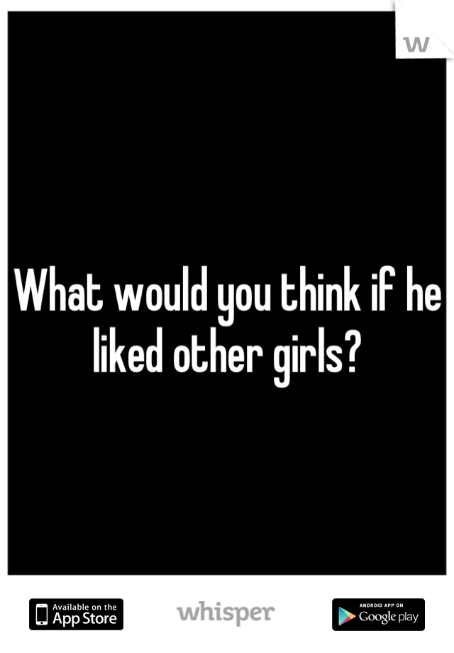 What would you think if he liked other girls?