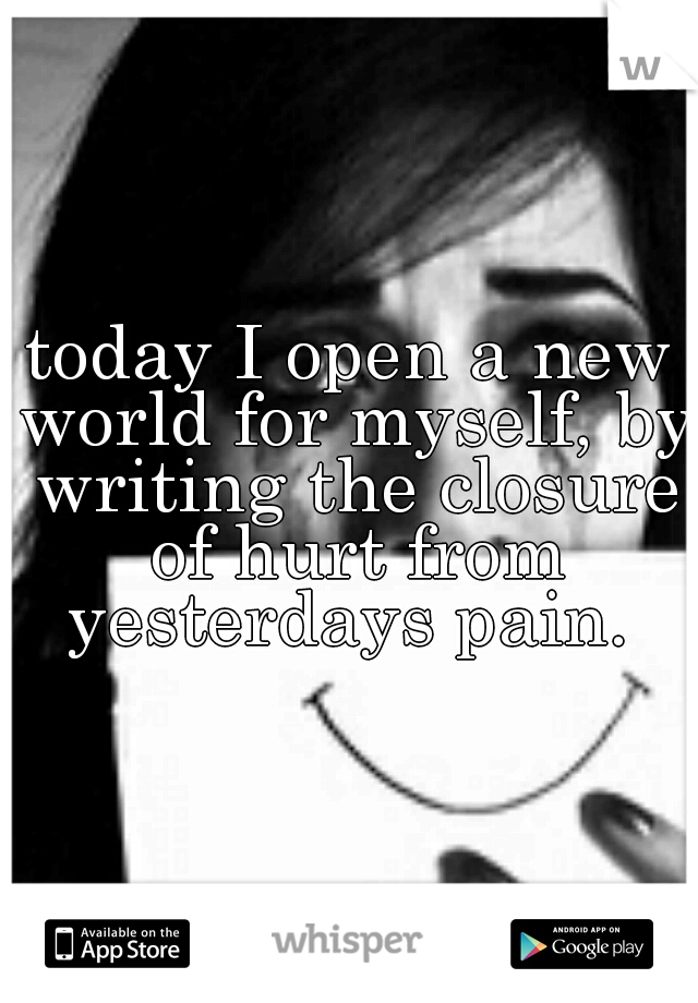 today I open a new world for myself, by writing the closure of hurt from yesterdays pain. 