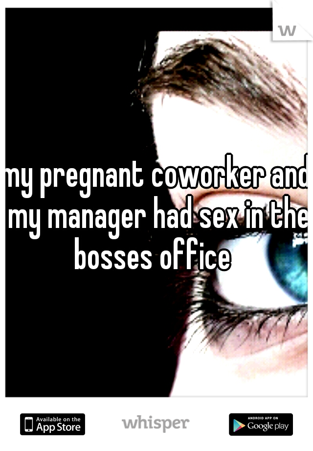 my pregnant coworker and my manager had sex in the bosses office  
