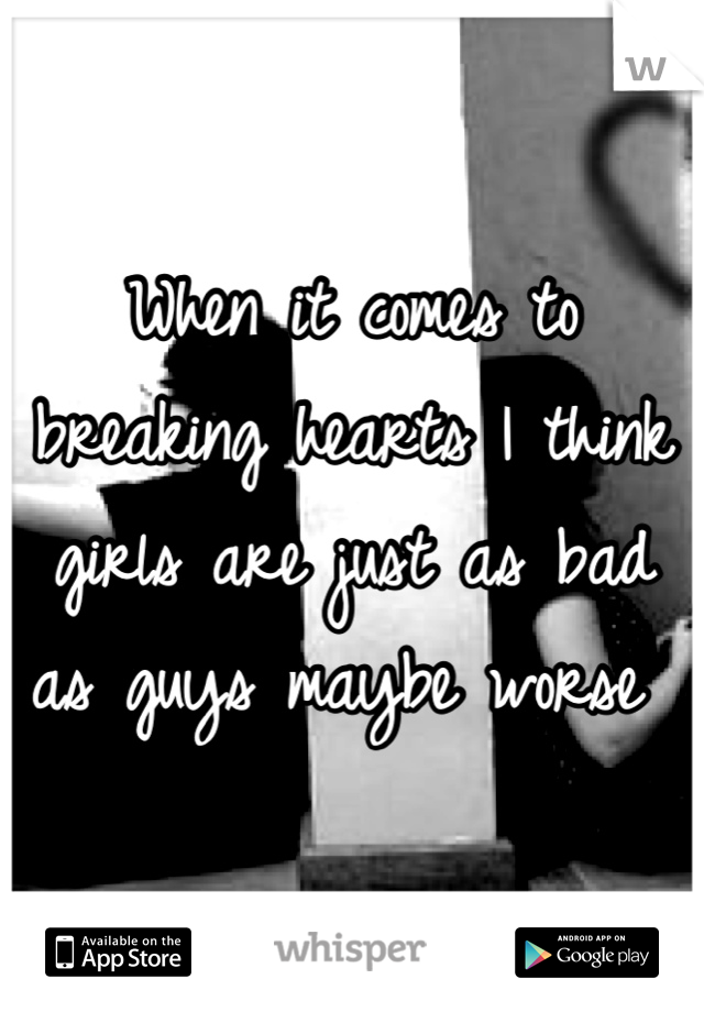 When it comes to breaking hearts I think girls are just as bad as guys maybe worse 
