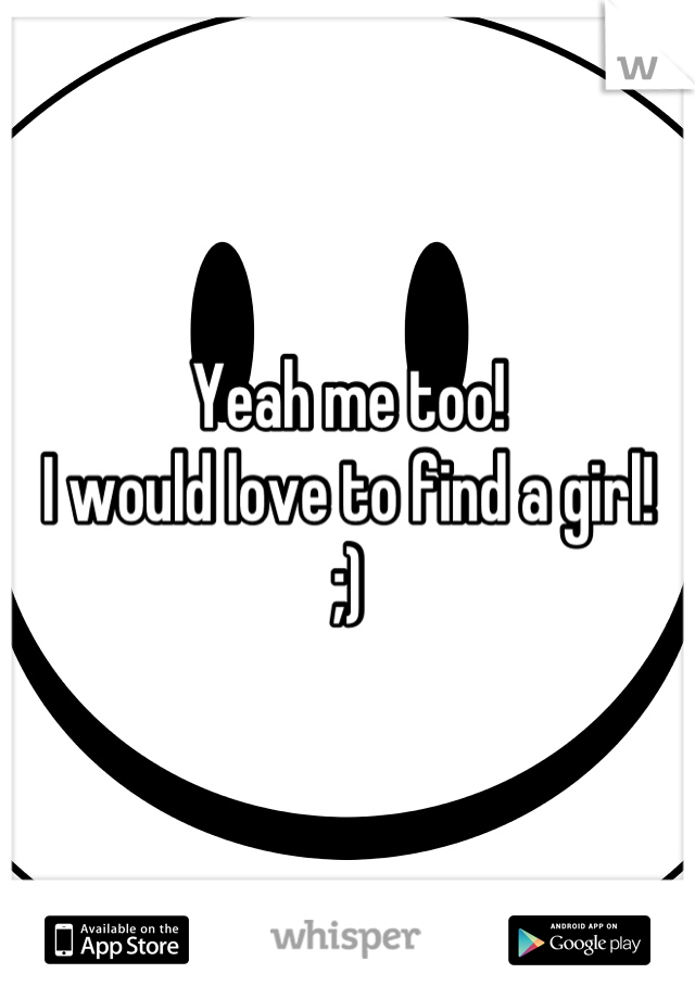 Yeah me too! 
I would love to find a girl!
;)