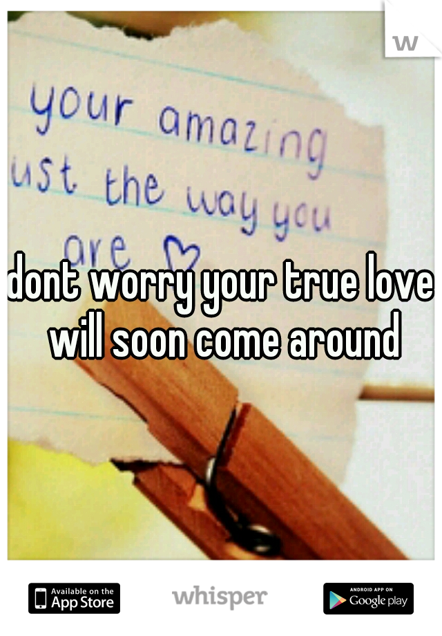 dont worry your true love will soon come around