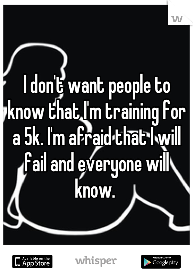 I don't want people to know that I'm training for a 5k. I'm afraid that I will fail and everyone will know. 