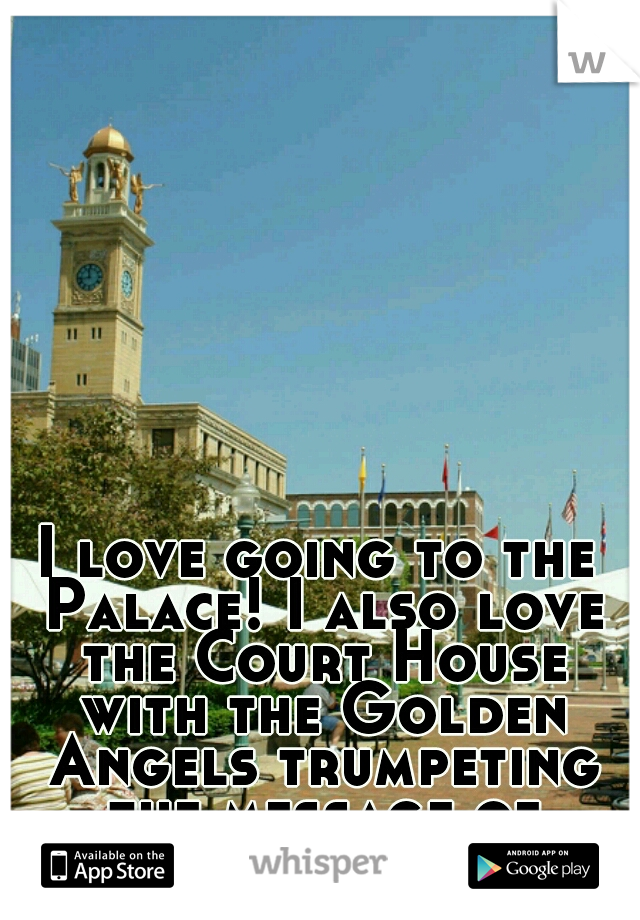 I love going to the Palace! I also love the Court House with the Golden Angels trumpeting the message of justice!