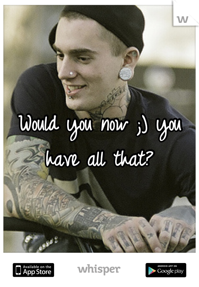 Would you now ;) you have all that?