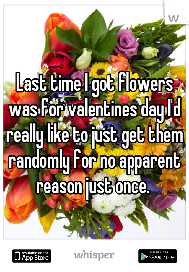 Last time I got flowers was for valentines day I'd really like to just get them randomly for no apparent reason just once. 