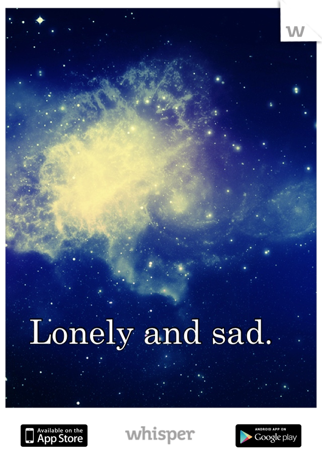 Lonely and sad. 