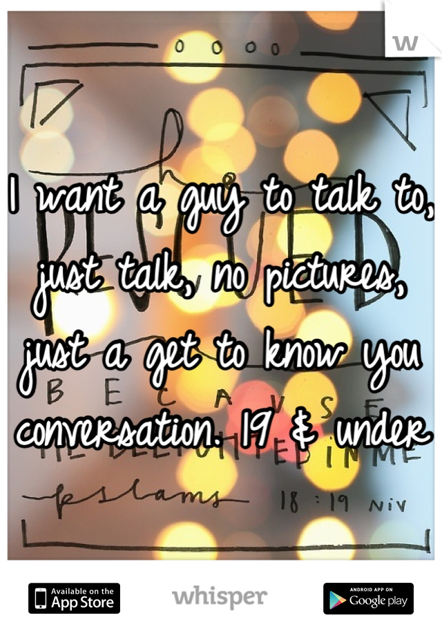 I want a guy to talk to, just talk, no pictures, just a get to know you conversation. 19 & under