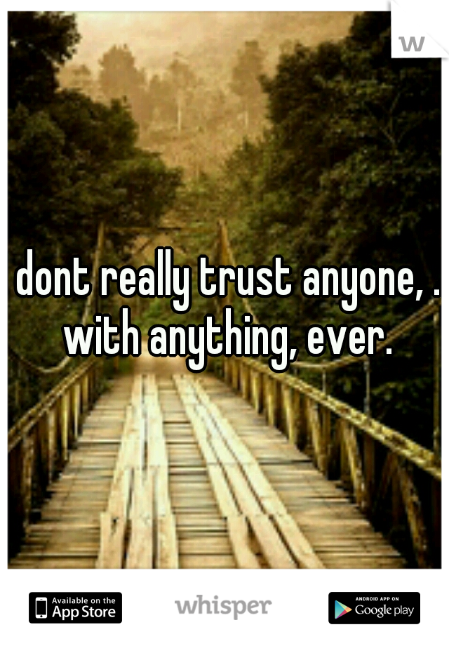 I dont really trust anyone, .. with anything, ever.
