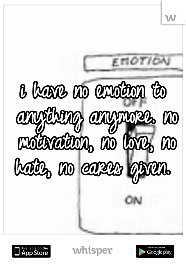 i have no emotion to anything anymore. no motivation, no love, no hate, no cares given. 