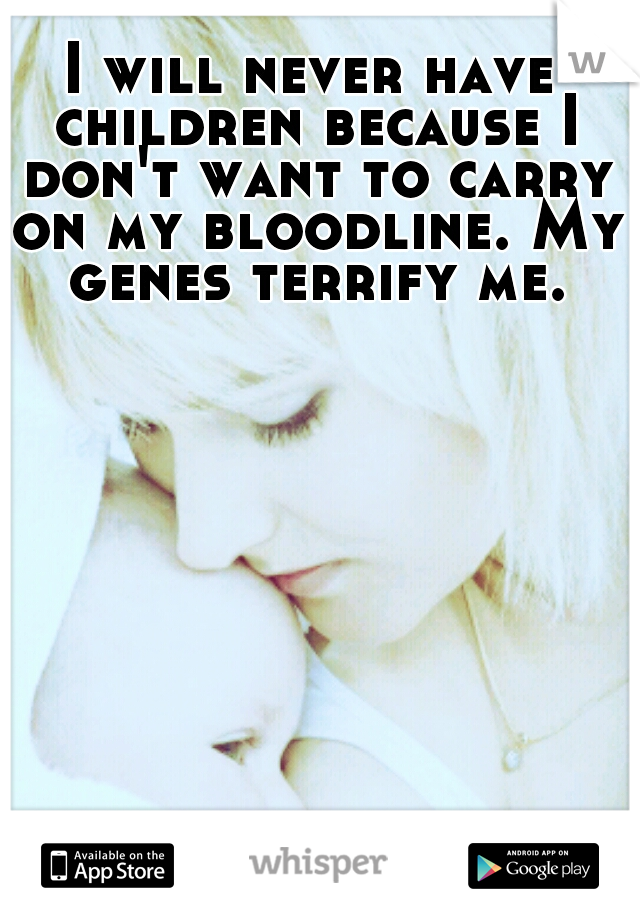 I will never have children because I don't want to carry on my bloodline. My genes terrify me.