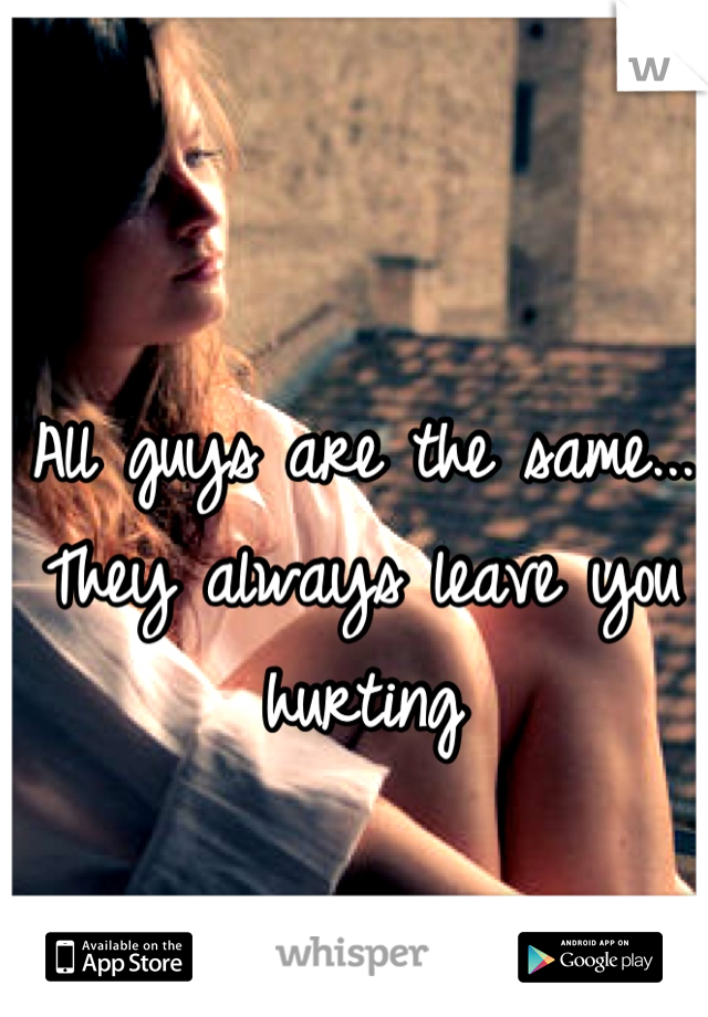 All guys are the same...
They always leave you hurting