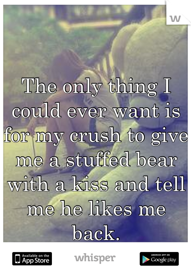 The only thing I could ever want is for my crush to give me a stuffed bear with a kiss and tell me he likes me back.