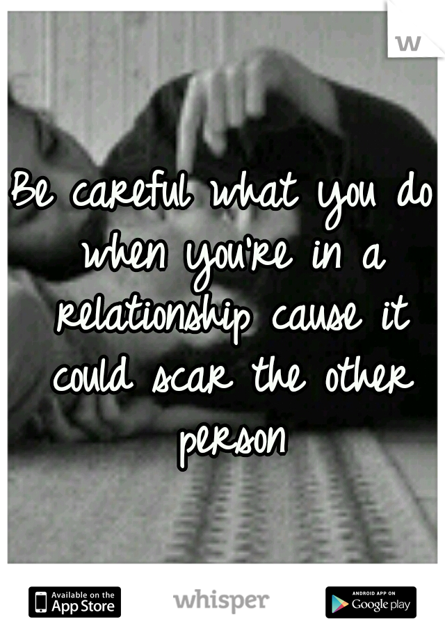 Be careful what you do when you're in a relationship cause it could scar the other person