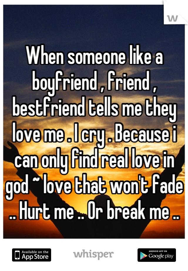 When someone like a boyfriend , friend , bestfriend tells me they love me . I cry . Because i can only find real love in god ~ love that won't fade .. Hurt me .. Or break me ..