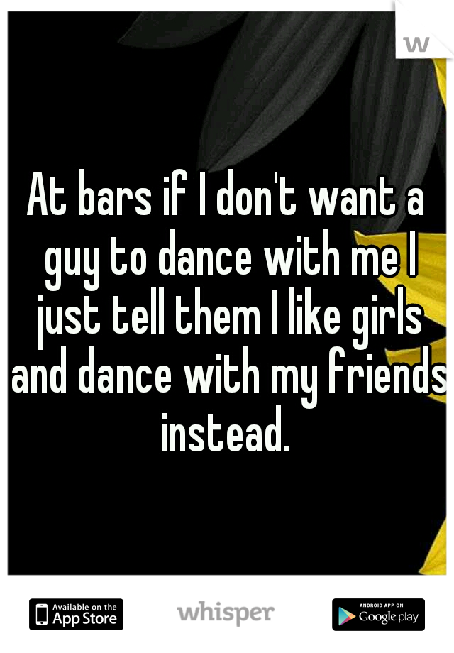 At bars if I don't want a guy to dance with me I just tell them I like girls and dance with my friends instead. 